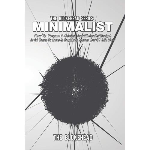 Minimalist: How To Prepare &amp; Control Your Minimalist Budget In 30 Days Or Less &amp; Get More Money Out Of Life Now - The Blokehead