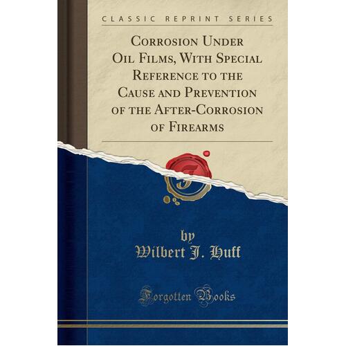 Corrosion Under Oil Films, with Special Reference to the Cause and Prevention of the After-Corrosion of Firearms (Classic Reprint) Book