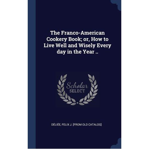 The Franco-American Cookery Book; Or, How to Live Well and Wisely Every Day in the Year .. Book