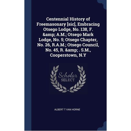 Centennial History of Freemasonary [sic], Embracing Otsego Lodge, No. 138, F. &amp; A.M.; Otsego Mark Lodge, No. 5; Otsego Chapter, No. 26, R.A.M.; 