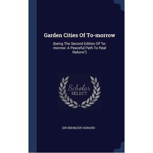 Garden Cities Of To-morrow: (being The Second Edition Of &quot;to-morrow: A Peaceful Path To Real Reform&quot;) - Sir Ebenezer Howard