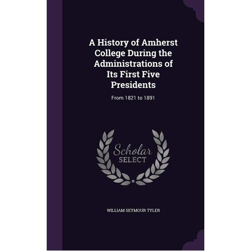 A History of Amherst College During the Administrations of Its First Five Presidents: From 1821 to 1891 - William Seymour Tyler