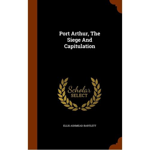 Port Arthur, The Siege And Capitulation - Ellis Ashmead-Bartlett