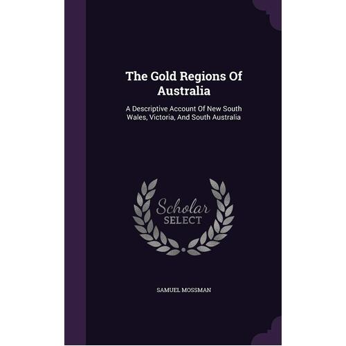 The Gold Regions Of Australia: A Descriptive Account Of New South Wales, Victoria, And South Australia - Samuel Mossman