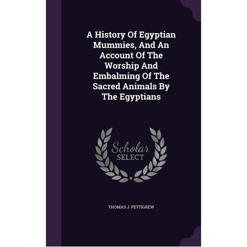 A History Of Egyptian Mummies, And An Account Of The Worship And Embalming Of The Sacred Animals By The Egyptians - Thomas J. Pettigrew