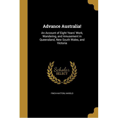 Advance Australia!: An Account of Eight Years Work, Wandering, and Amusement in Queensland, New South Wales, and Victoria - Harold Finch-Hatton