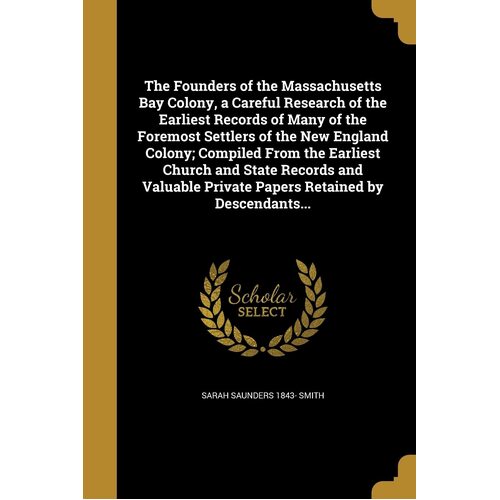 The Founders of the Massachusetts Bay Colony, a Careful Research of the Earliest Records of Many of the Foremost Settlers of the New England 