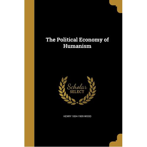 The Political Economy of Humanism - Henry 1834-1909 Wood