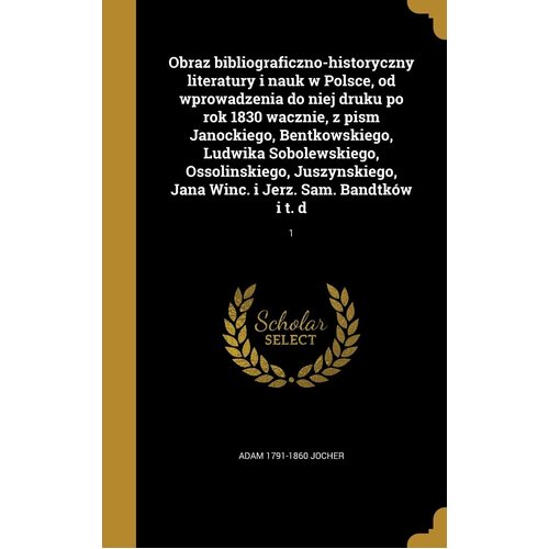 Obraz bibliograficzno-historyczny literatury i nauk w Polsce, od wprowadzenia do niej druku po rok 1830 wacznie, z pism Janockiego, 