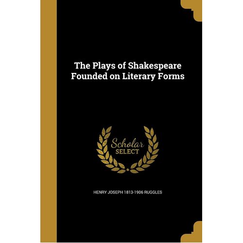 The Plays of Shakespeare Founded on Literary Forms - Henry Joseph 1813-1906 Ruggles