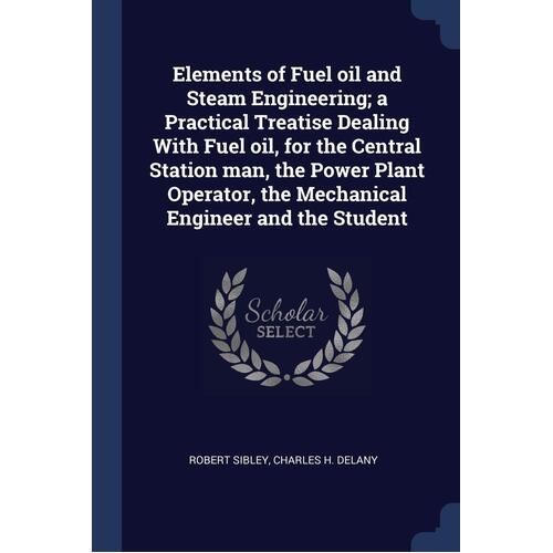Elements of Fuel Oil and Steam Engineering; A Practical Treatise Dealing with Fuel Oil, for the Central Station Man, the Power Plant Operator, the Mec
