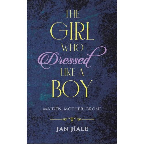 The Girl Who Dressed like a Boy: Maiden, Mother, Crone - Jan Hale
