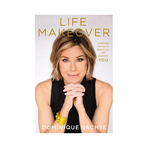 Life Makeover: Embrace the Bold, Beautiful, and Blessed You - Dominique Sachse