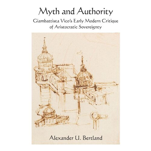 Myth and Authority: Giambattista Vicos Early Modern Critique of Aristocratic Sovereignty - Alexander U. Bertland