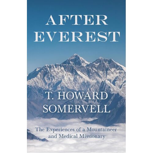 After Everest - The Experiences of a Mountaineer and Medical Missionary - T. Howard Somervell
