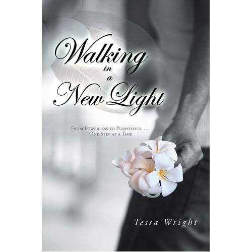 Walking in a New Light: From Powerless to Purposeful ... One Step at a Time - Tessa Wright