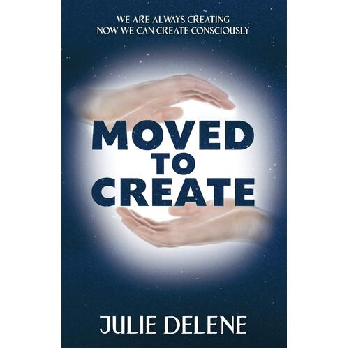 Moved to Create: We Are Always Creating Now We Can Create Consciously