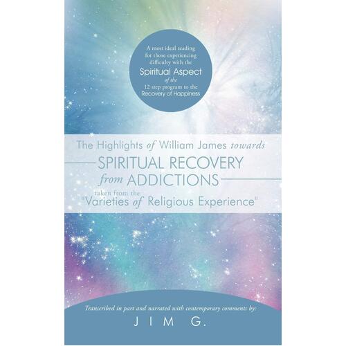 The Highlights of William James Towards Spiritual Recovery from Addictions Taken from the &quot;Varieties of Religious Experience&quot; Book