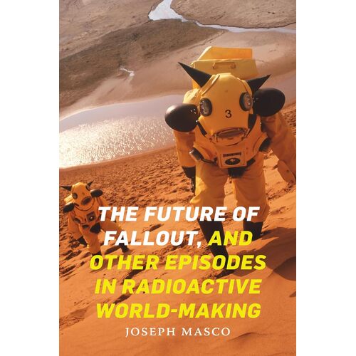 The Future of Fallout, and Other Episodes in Radioactive World-Making - Joseph Masco