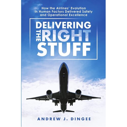 Delivering the Right Stuff: How the Airlines Evolution in Human Factors Delivered Safety and Operational Excellence - Andrew J. Dingee