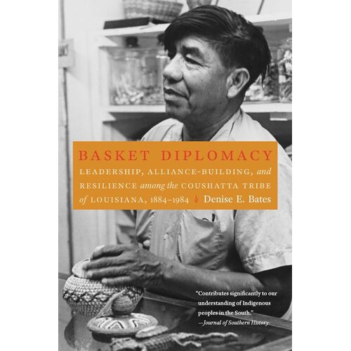 Basket Diplomacy: Leadership, Alliance-Building, and Resilience among the Coushatta Tribe of Louisiana, 1884-1984 - Denise E Bates