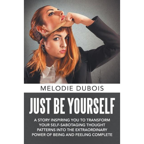 Just Be Yourself -A Story Inspiring You to Transform Your Self-Sabotaging Thought Patterns Into the Extraordinary Power of Being and Feeling Complete 