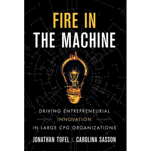 Fire in the Machine: Driving Entrepreneurial Innovation in Large CPG Organizations - Jonathan Tofel