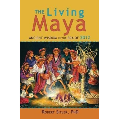 The Living Maya: Ancient Wisdom in the Era of 2012 Book