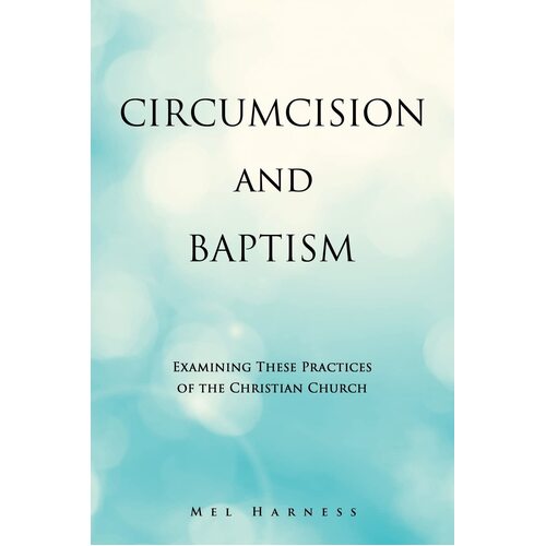 CIRCUMCISION AND BAPTISM: Examining These Practices of the Christian Church  - Mel Harness
