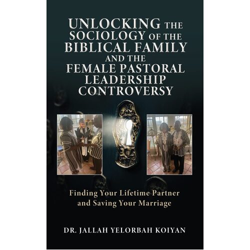 UNLOCKING THE SOCIOLOGY OF THE BIBLICAL FAMILY AND THE FEMALE PASTORAL LEADERSHIP CONTROVERSY: Finding Your Lifetime Partner and Saving Your 