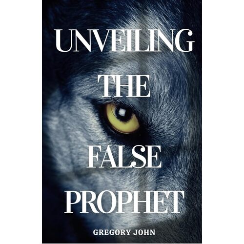 Unveiling The False Prophet - Gregory John