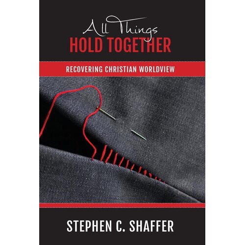 All Things Hold Together: Recovering Christian Worldview - Stephen C. Shaffer