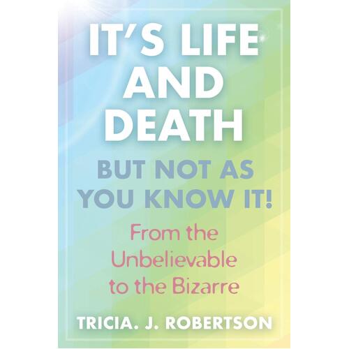 &quot;Its Life And Death, But Not As You Know It!: From the Unbelievable to the Bizarre &quot; - Tricia J. Robertson