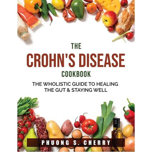 The Crohns Disease Cookbook: The Wholistic Guide to Healing the Gut &amp; Staying Well - Phuong S. Cherry