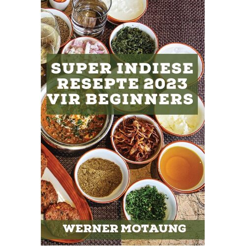 Super Indiese Resepte 2023 vir beginners: Heerlike resepte uit die tradisie - Werner Motaung