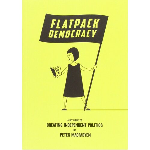 Flatpack Democracy: A DIY Guide to Creating Independent Politics - Peter Macfadyen