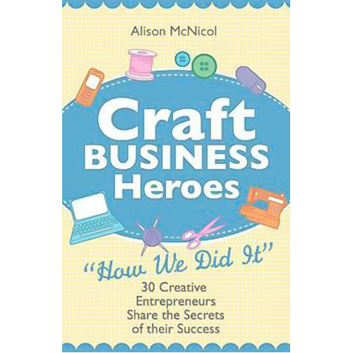 Craft Business Heroes - 30 Creative Entrepreneurs Share the Secrets of Their Success Book