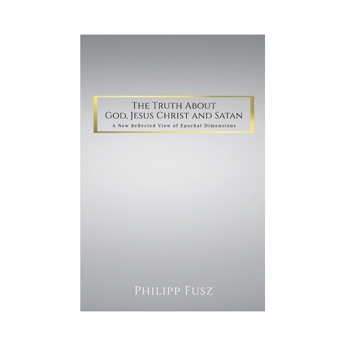 The Truth About God, Jesus Christ and Satan: A New Reflected View of Epochal Dimensions