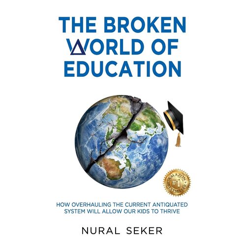 The Broken World of Education: How Overhauling the Current Antiquated System will Allow our Kids to Thrive - Nural Seker