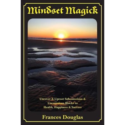 Mindset Magick: Uncover &amp; Uproot Subconscious &amp; Unconscious Blocks to Health, Happiness &amp; Success Book