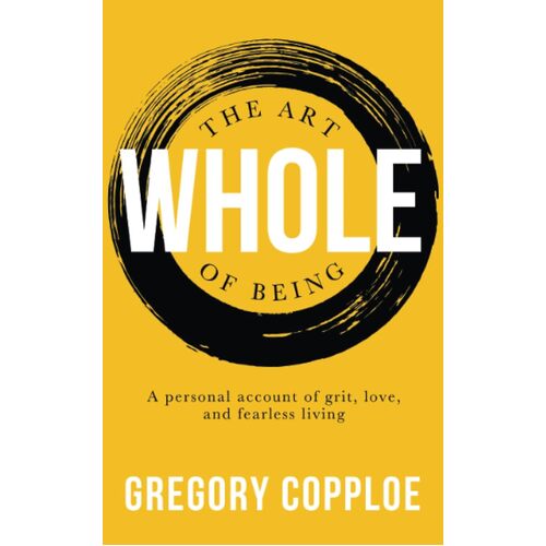 The Art of Being Whole: A personal account of grit, love, and fearless living - Gregory Copploe