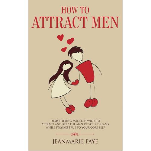 How to Attract Men: Demystifying Male Behavior to Attract and Keep the Man of your Dreams While Staying True to your Core Self - Jean-Marie Faye