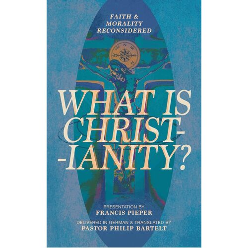 What is Christianity?: Faith &amp; Morality Reconsidered - Francis Pieper