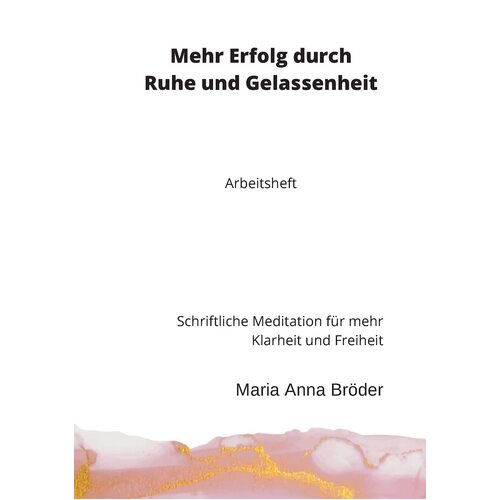 Mehr Erfolg durch Ruhe und Gelassenheit: Schriftliche Meditation fr mehr Klarheit und Freiheit. Arbeitsheft - Maria Anna Brder