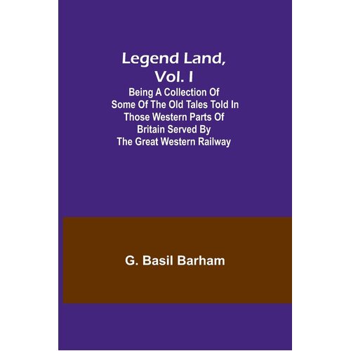 Legend Land, Vol. I; Being a Collection of Some of the Old Tales Told in Those Western Parts of Britain Served by the Great Western Railway - G. 