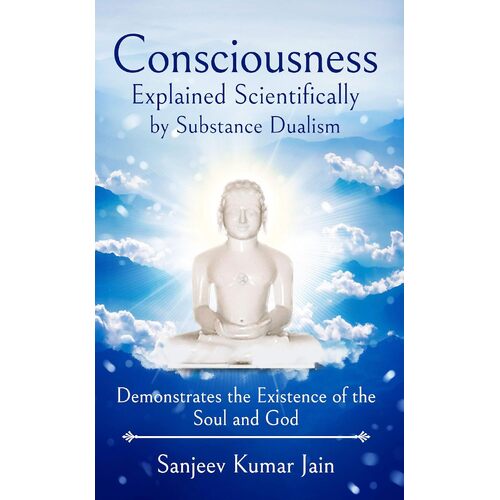 Consciousness Explained Scientifically by Substance Dualism: Demonstrates the Existence of the Soul and God - Sanjeev Kumar Jain