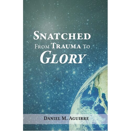 Snatched from Trauma to Glory - Daniel M. Aguirre