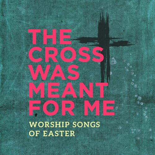 The Cross Was Meant for Me: Worship Songs for Easter CD